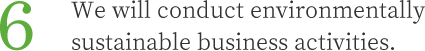 6.We will conduct environmentally sustainable business activities.