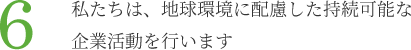 6.私たちは、地球環境に配慮した持続可能な企業活動を行います