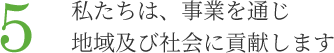 5.私たちは、事業を通じ地域及び社会に貢献します