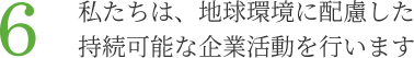 6.私たちは、地球環境に配慮した持続可能な企業活動を行います